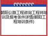 朝阳公路工程咨询工程师培训及报考条件详情(朝阳工程培训条件)