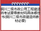 铜川二级市政公用工程建造师考试要看教材吗具体哪些书(铜川二级市政建造师教材必要)