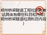 朔州桥梁隧道工程检测师考试具体有哪些科目和内容(朔州桥梁隧道检测科目内容)