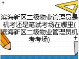 滨海新区二级物业管理员是机考还是笔试考场在哪里(滨海新区二级物业管理员机考考场)