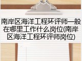 南岸区海洋工程环评师一般在哪里工作什么岗位(南岸区海洋工程环评师岗位)