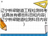 辽宁桥梁隧道工程检测师考试具体有哪些科目和内容(辽宁桥梁隧道检测科目内容)