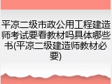 平凉二级市政公用工程建造师考试要看教材吗具体哪些书(平凉二级建造师教材必要)