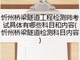 忻州桥梁隧道工程检测师考试具体有哪些科目和内容(忻州桥梁隧道检测科目内容)