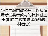 铜仁二级市政公用工程建造师考试要看教材吗具体哪些书(铜仁二级市政建造师教材看否)