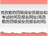 克孜勒苏四级保安员报名和考试时间及报名网址(克孜勒苏四级保安员报名时间)