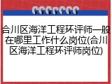 合川区海洋工程环评师一般在哪里工作什么岗位(合川区海洋工程环评师岗位)