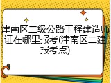 津南区二级公路工程建造师证在哪里报考(津南区二建报考点)
