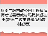 黔南二级市政公用工程建造师考试要看教材吗具体哪些书(黔南二级市政建造师教材必看)