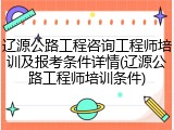 辽源公路工程咨询工程师培训及报考条件详情(辽源公路工程师培训条件)
