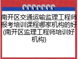 南开区交通运输监理工程师报考培训课程哪家机构的好(南开区监理工程师培训好机构)