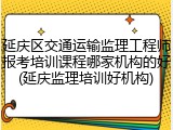 延庆区交通运输监理工程师报考培训课程哪家机构的好(延庆监理培训好机构)