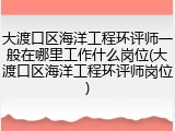 大渡口区海洋工程环评师一般在哪里工作什么岗位(大渡口区海洋工程环评师岗位)