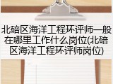 北碚区海洋工程环评师一般在哪里工作什么岗位(北碚区海洋工程环评师岗位)