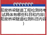 阳泉桥梁隧道工程检测师考试具体有哪些科目和内容(阳泉桥梁隧道检测科目内容)