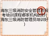 海东三级消防安全管理员报考培训课程哪家机构的好(海东三级消防管理员培训好)