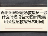 嘉峪关高级应急救援员一般什么时候报名大概时间(嘉峪关应急救援报名时间)