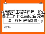 自贡海洋工程环评师一般在哪里工作什么岗位(自贡海洋工程环评师岗位)