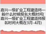 嘉兴一级矿业工程建造师一般什么时候报名大概时间(嘉兴一级矿业工程建造师报名时间大概在3月-4月)