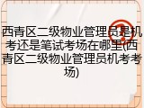 西青区二级物业管理员是机考还是笔试考场在哪里(西青区二级物业管理员机考考场)