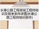 长春公路工程咨询工程师培训及报考条件详情(长春公路工程师培训条件)