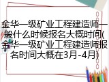 金华一级矿业工程建造师一般什么时候报名大概时间(金华一级矿业工程建造师报名时间大概在3月-4月)