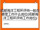 成都海洋工程环评师一般在哪里工作什么岗位(成都海洋工程环评师工作岗位)