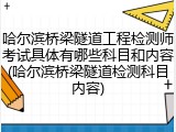 哈尔滨桥梁隧道工程检测师考试具体有哪些科目和内容(哈尔滨桥梁隧道检测科目内容)