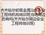 齐齐哈尔初级金属冶炼安全工程师机构培训班当地周边的有吗(齐齐哈尔周边安全工程师培训班)