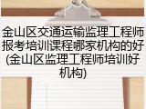 金山区交通运输监理工程师报考培训课程哪家机构的好(金山区监理工程师培训好机构)