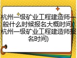 杭州一级矿业工程建造师一般什么时候报名大概时间(杭州一级矿业工程建造师报名时间)