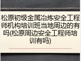 松原初级金属冶炼安全工程师机构培训班当地周边的有吗(松原周边安全工程师培训有吗)
