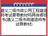 遵义二级市政公用工程建造师考试要看教材吗具体哪些书(遵义二级市政建造师考试看教材)