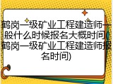 鹤岗一级矿业工程建造师一般什么时候报名大概时间(鹤岗一级矿业工程建造师报名时间)
