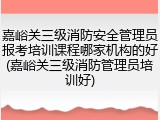 嘉峪关三级消防安全管理员报考培训课程哪家机构的好(嘉峪关三级消防管理员培训好)