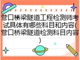 营口桥梁隧道工程检测师考试具体有哪些科目和内容(营口桥梁隧道检测科目内容)