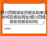 银川四级保安员报名和考试时间及报名网址(银川四级保安员报名时间)