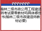 榆林二级市政公用工程建造师考试要看教材吗具体哪些书(榆林二级市政建造师教材必要)