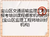 宝山区交通运输监理工程师报考培训课程哪家机构的好(宝山区监理工程师培训好机构)