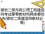 德宏二级市政公用工程建造师考试要看教材吗具体哪些书(德宏二级建造师教材必看)