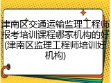 津南区交通运输监理工程师报考培训课程哪家机构的好(津南区监理工程师培训好机构)