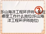 乐山海洋工程环评师一般在哪里工作什么岗位(乐山海洋工程环评师岗位)