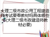 大理二级市政公用工程建造师考试要看教材吗具体哪些书(大理二级市政建造师教材必要)