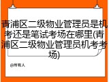 青浦区二级物业管理员是机考还是笔试考场在哪里(青浦区二级物业管理员机考考场)
