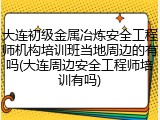 大连初级金属冶炼安全工程师机构培训班当地周边的有吗(大连周边安全工程师培训有吗)