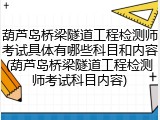 葫芦岛桥梁隧道工程检测师考试具体有哪些科目和内容(葫芦岛桥梁隧道工程检测师考试科目内容)