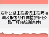 朔州公路工程咨询工程师培训及报考条件详情(朔州公路工程师培训条件)
