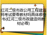 红河二级市政公用工程建造师考试要看教材吗具体哪些书(红河二级市政建造师教材必看)