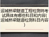 运城桥梁隧道工程检测师考试具体有哪些科目和内容(运城桥梁隧道检测科目内容)