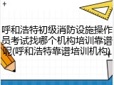 呼和浩特初级消防设施操作员考试找哪个机构培训靠谱呢(呼和浩特靠谱培训机构)